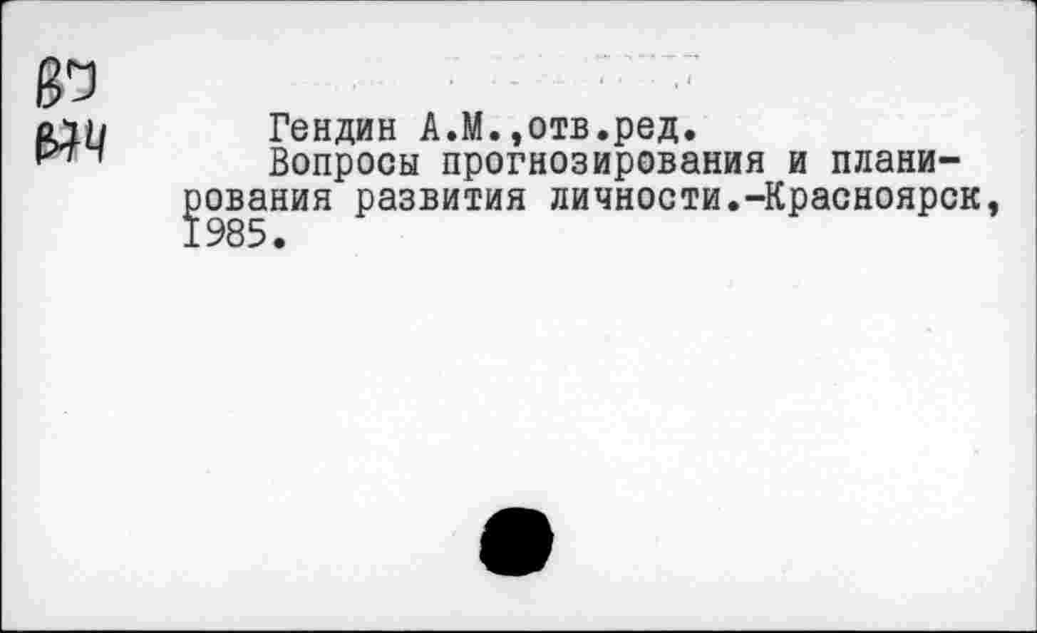 ﻿83
Гендин А.М. ,отв.ред.
Вопросы прогнозирования и планирования развития личности.-Красноярск,